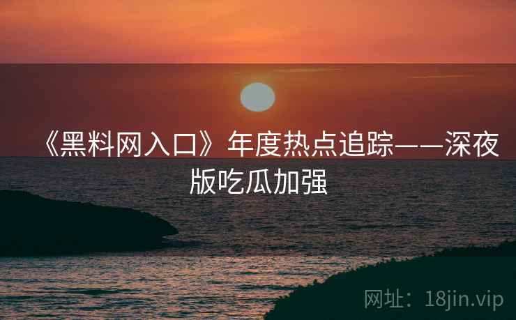 《黑料网入口》年度热点追踪——深夜版吃瓜加强  第2张