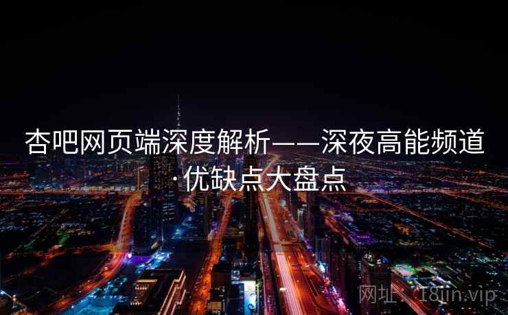 杏吧网页端深度解析——深夜高能频道·优缺点大盘点