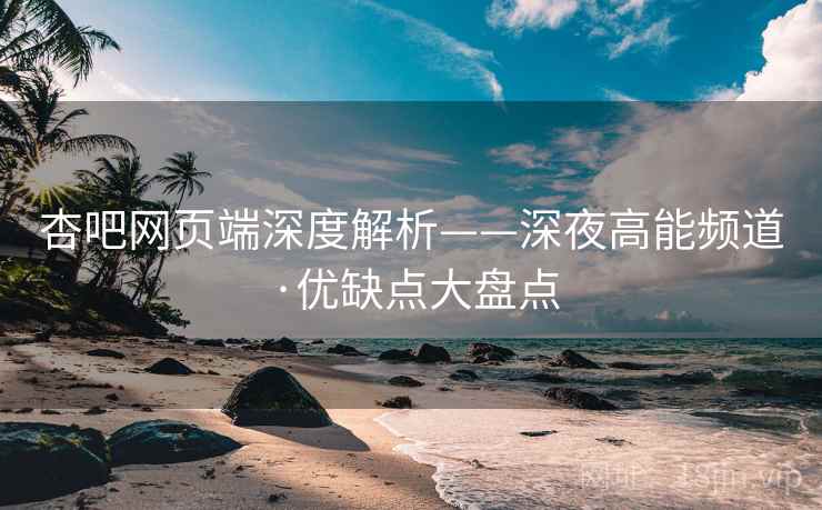 杏吧网页端深度解析——深夜高能频道·优缺点大盘点