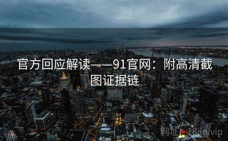 官方回应解读——91官网：附高清截图证据链