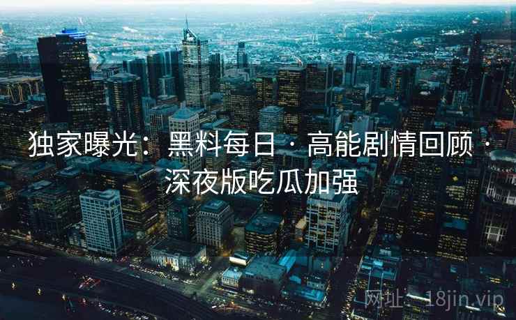 独家曝光:黑料每日 · 高能剧情回顾 · 深夜版吃瓜加强