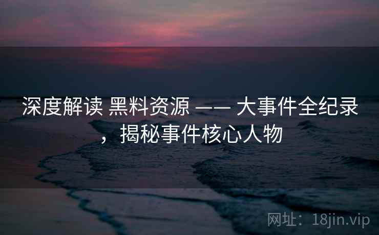深度解读 黑料资源 —— 大事件全纪录,揭秘事件核心人物