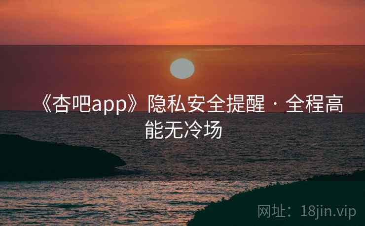 《杏吧app》隐私安全提醒 · 全程高能无冷场