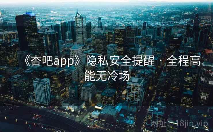 《杏吧app》隐私安全提醒 · 全程高能无冷场