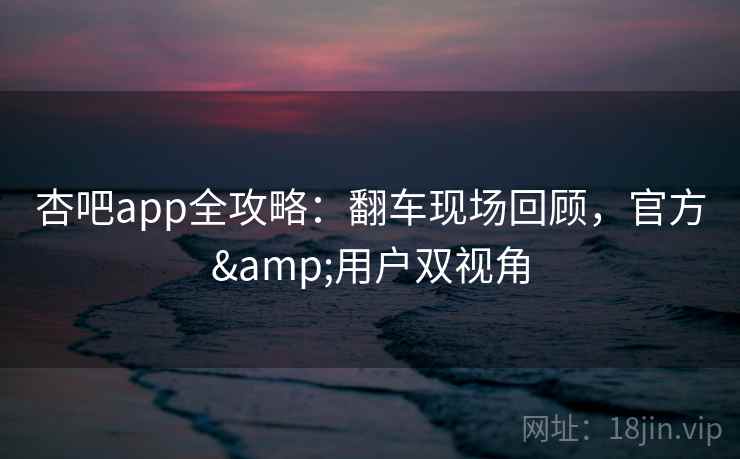 杏吧app全攻略：翻车现场回顾，官方&用户双视角