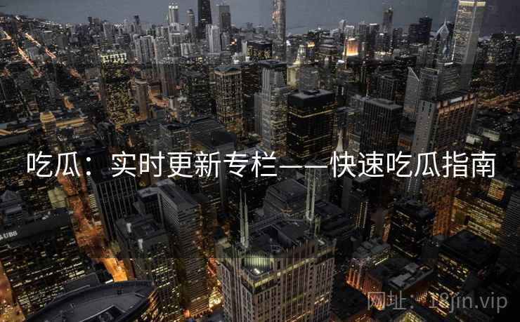 吃瓜：实时更新专栏——快速吃瓜指南