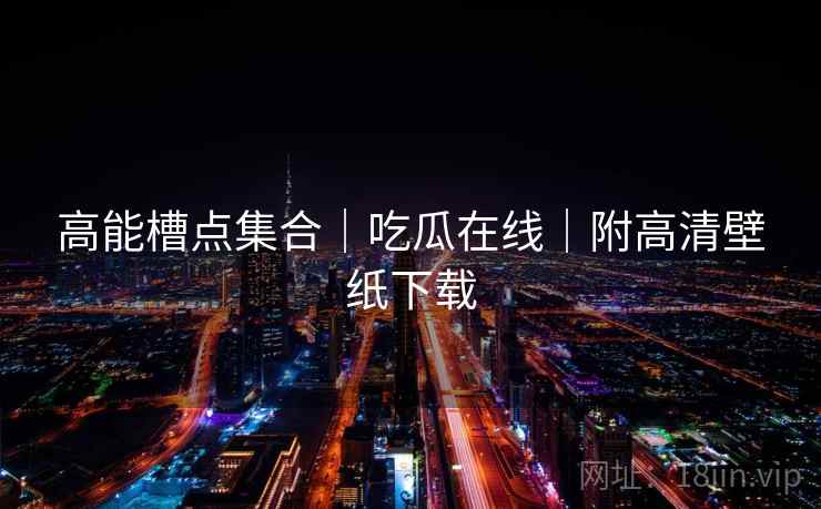 高能槽点集合｜吃瓜在线｜附高清壁纸下载