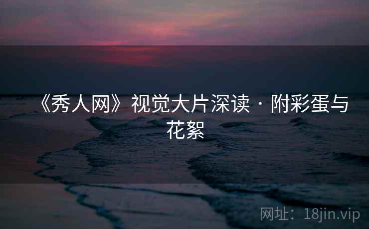 《秀人网》视觉大片深读 · 附彩蛋与花絮  第1张