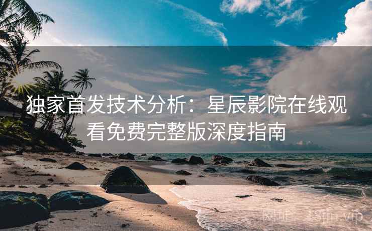 独家首发技术分析：星辰影院在线观看免费完整版深度指南