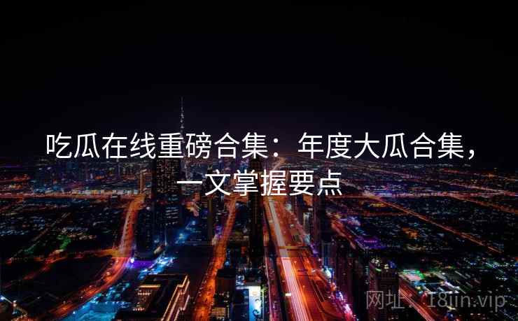 吃瓜在线重磅合集:年度大瓜合集,一文掌握要点