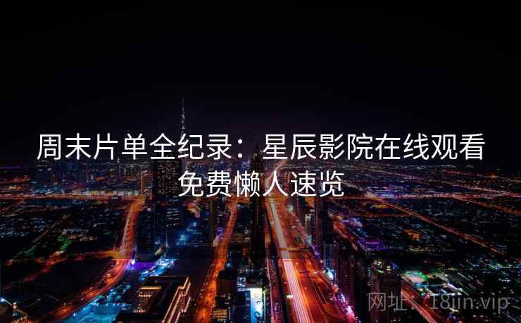 周末片单全纪录：星辰影院在线观看免费懒人速览