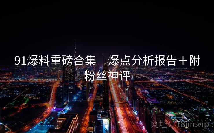 91爆料重磅合集｜爆点分析报告＋附粉丝神评