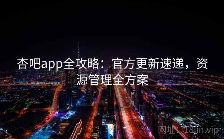 杏吧app全攻略：官方更新速递，资源管理全方案