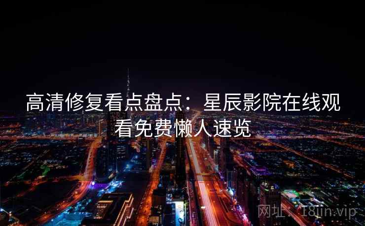 高清修复看点盘点:星辰影院在线观看免费懒人速览