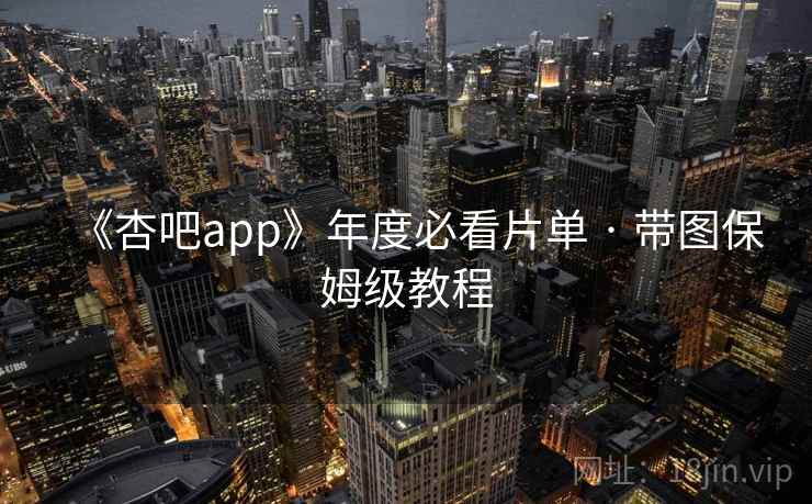 《杏吧app》年度必看片单 · 带图保姆级教程