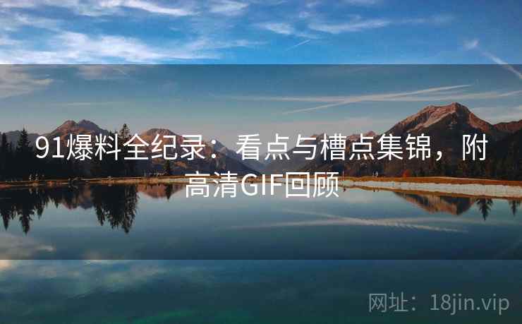 91爆料全纪录：看点与槽点集锦，附高清GIF回顾