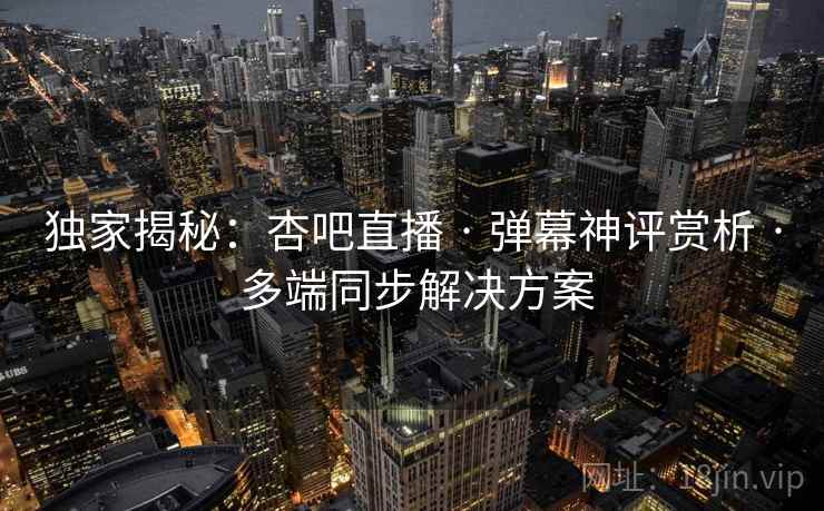 独家揭秘：杏吧直播 · 弹幕神评赏析 · 多端同步解决方案
