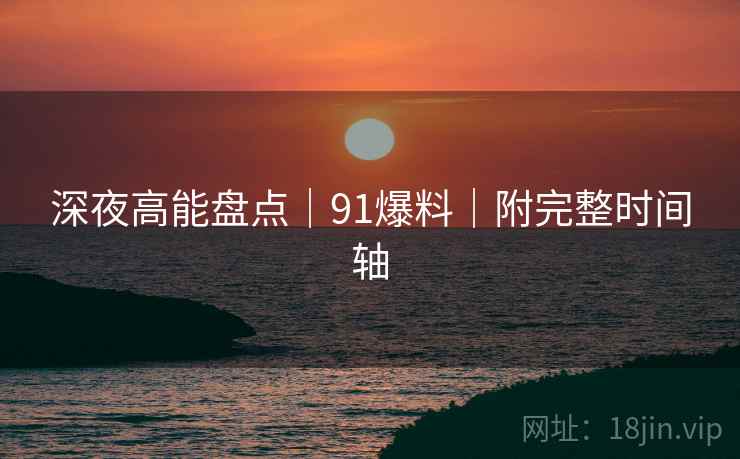 深夜高能盘点｜91爆料｜附完整时间轴