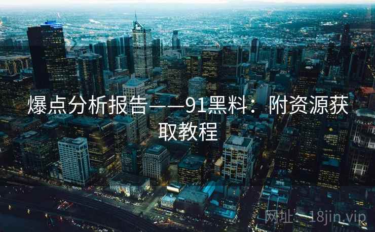 爆点分析报告——91黑料：附资源获取教程