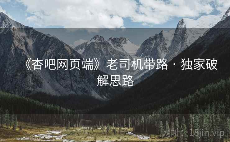 《杏吧网页端》老司机带路 · 独家破解思路