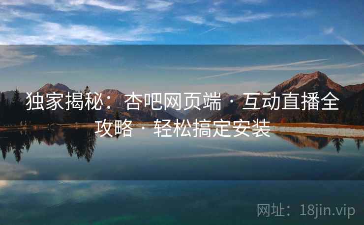 独家揭秘：杏吧网页端 · 互动直播全攻略 · 轻松搞定安装