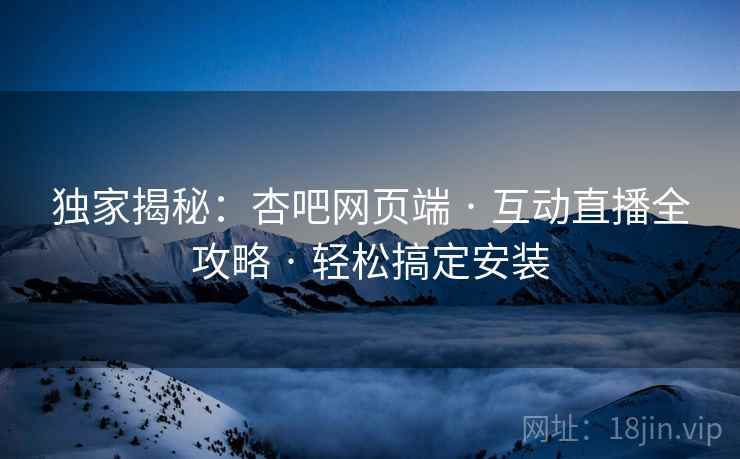 独家揭秘：杏吧网页端 · 互动直播全攻略 · 轻松搞定安装