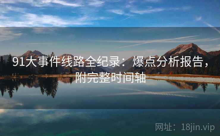 91大事件线路全纪录：爆点分析报告，附完整时间轴