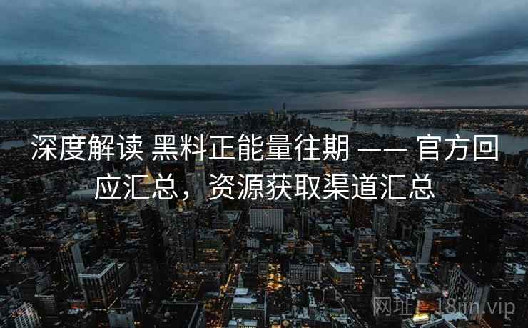 深度解读 黑料正能量往期 —— 官方回应汇总，资源获取渠道汇总