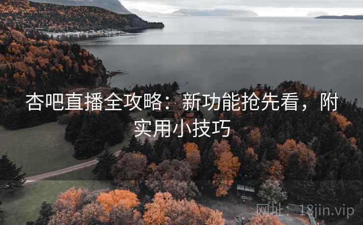 杏吧直播全攻略：新功能抢先看，附实用小技巧
