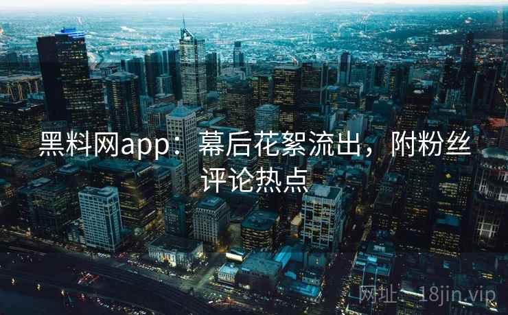 黑料网app：幕后花絮流出，附粉丝评论热点