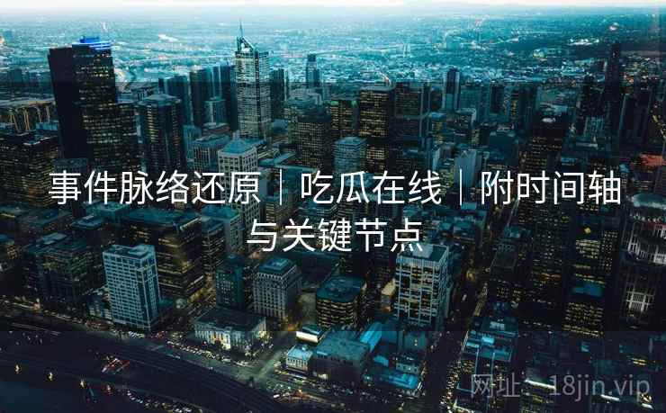 事件脉络还原|吃瓜在线|附时间轴与关键节点 第1张 事件脉络还原|吃瓜在线|附时间轴与关键节点 第1张