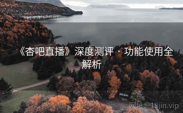 《杏吧直播》深度测评 · 功能使用全解析