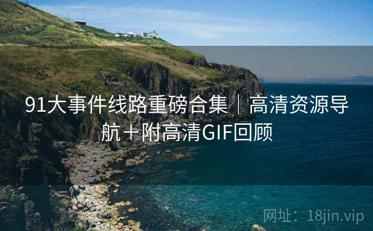 91大事件线路重磅合集｜高清资源导航＋附高清GIF回顾  第2张