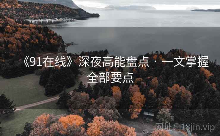 《91在线》深夜高能盘点 · 一文掌握全部要点