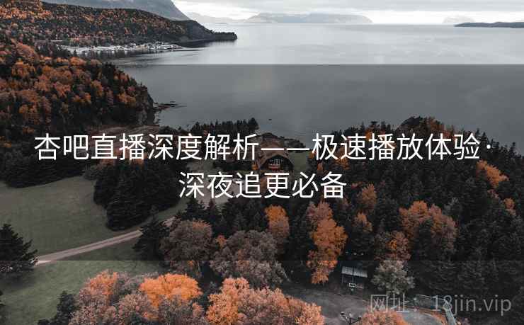 杏吧直播深度解析——极速播放体验·深夜追更必备