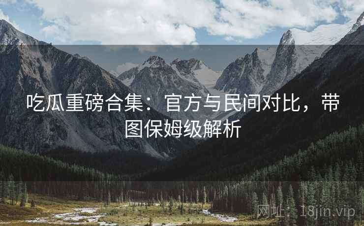 吃瓜重磅合集：官方与民间对比，带图保姆级解析