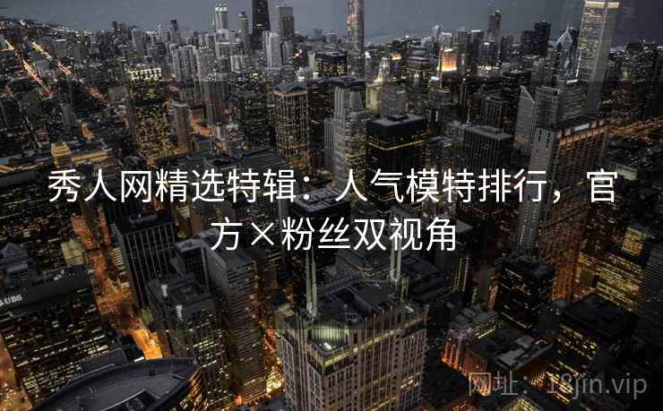 秀人网精选特辑：人气模特排行，官方×粉丝双视角