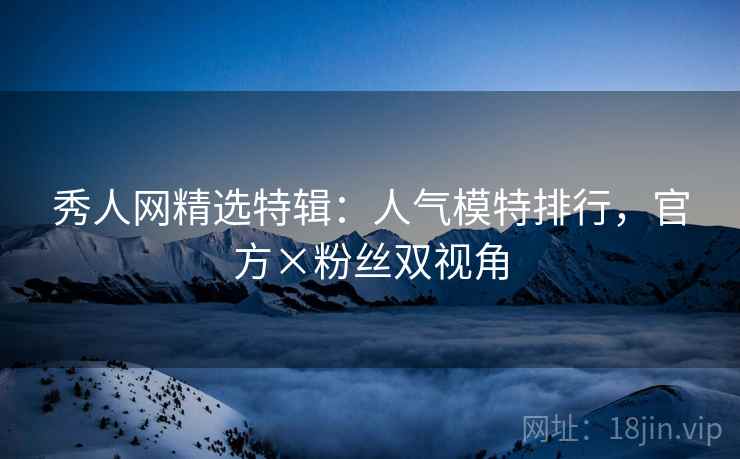 秀人网精选特辑：人气模特排行，官方×粉丝双视角