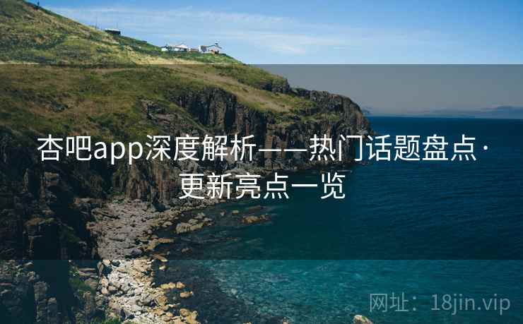 杏吧app深度解析——热门话题盘点·更新亮点一览