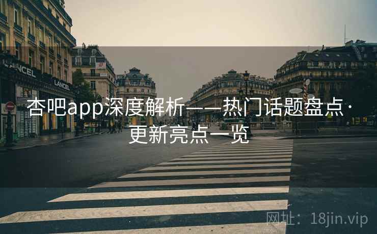 杏吧app深度解析——热门话题盘点·更新亮点一览