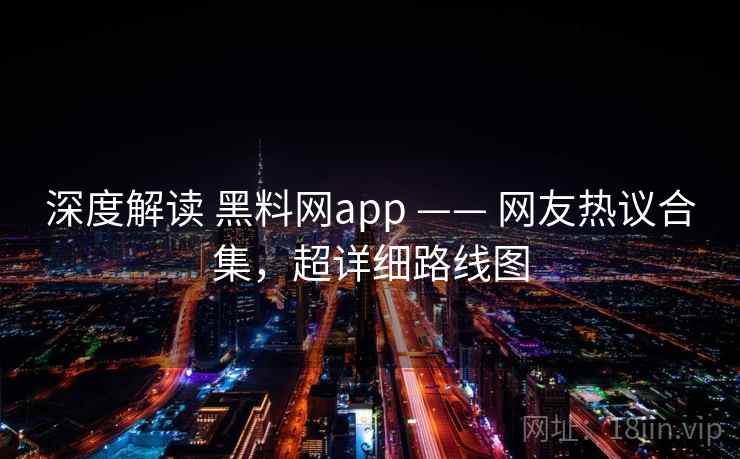 深度解读 黑料网app —— 网友热议合集，超详细路线图