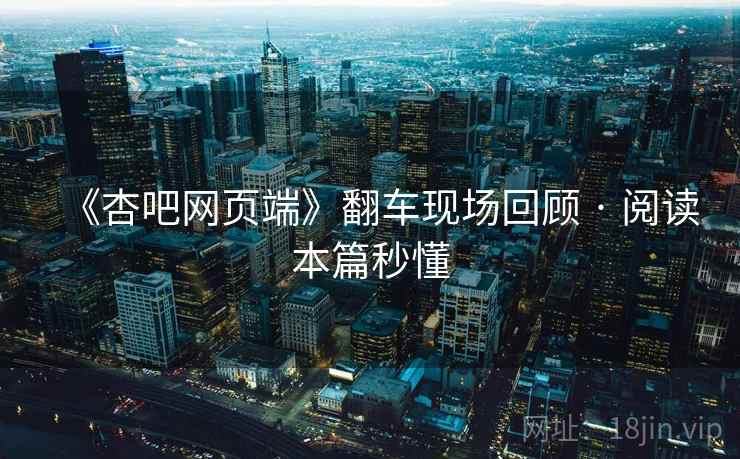 《杏吧网页端》翻车现场回顾 · 阅读本篇秒懂